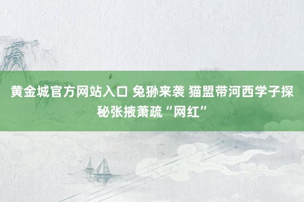 黄金城官方网站入口 兔狲来袭 猫盟带河西学子探秘张掖萧疏“网红”