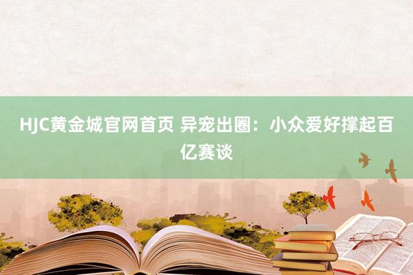 HJC黄金城官网首页 异宠出圈：小众爱好撑起百亿赛谈