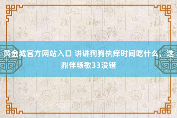 黄金城官方网站入口 讲讲狗狗执痒时间吃什么，选鼎伴畅敏33没错