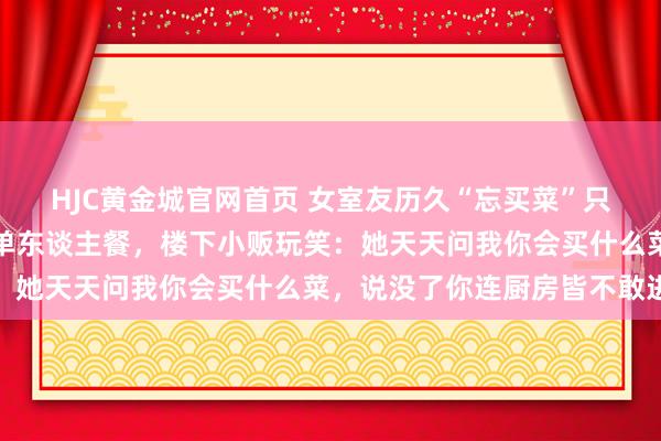 HJC黄金城官网首页 女室友历久“忘买菜”只吃我的，我自后只作念单东谈主餐，楼下小贩玩笑：她天天问我你会买什么菜，说没了你连厨房皆不敢进