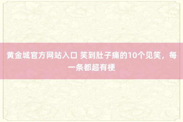 黄金城官方网站入口 笑到肚子痛的10个见笑，每一条都超有梗