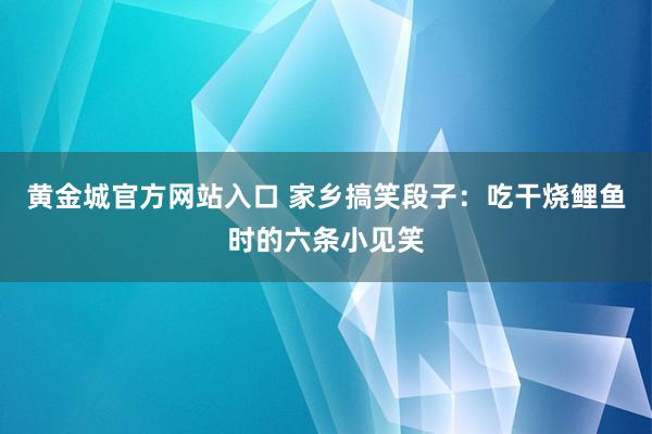 黄金城官方网站入口 家乡搞笑段子：吃干烧鲤鱼时的六条小见笑