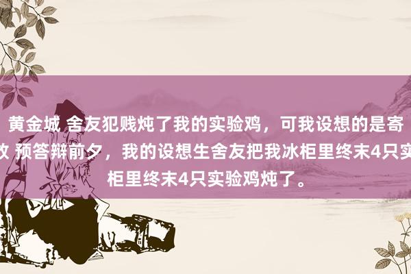 黄金城 舍友犯贱炖了我的实验鸡，可我设想的是寄生虫啊 陈放 预答辩前夕，我的设想生舍友把我冰柜里终末4只实验鸡炖了。