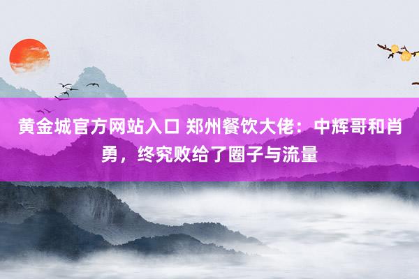 黄金城官方网站入口 郑州餐饮大佬：中辉哥和肖勇，终究败给了圈子与流量