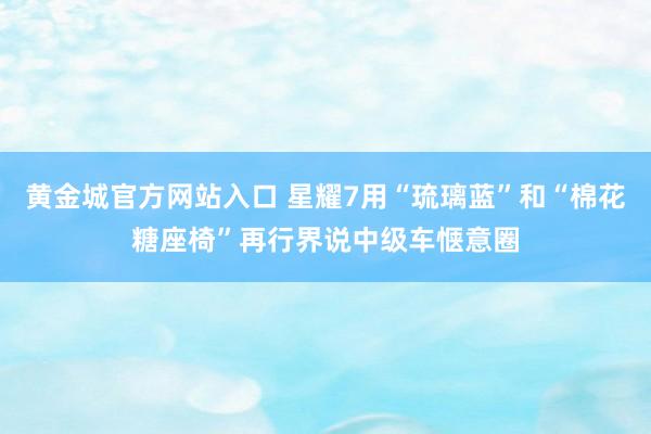 黄金城官方网站入口 星耀7用“琉璃蓝”和“棉花糖座椅”再行界说中级车惬意圈