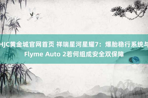 HJC黄金城官网首页 祥瑞星河星耀7：爆胎稳行系统与Flyme Auto 2若何组成安全双保障