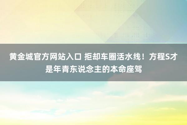 黄金城官方网站入口 拒却车圈活水线！方程S才是年青东说念主的本命座驾