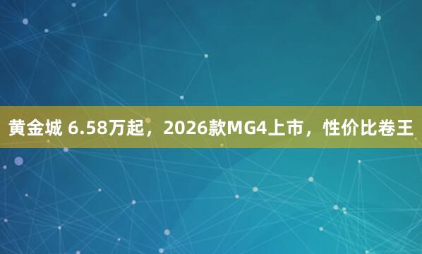 黄金城 6.58万起，2026款MG4上市，性价比卷王