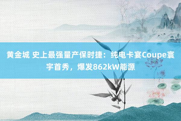 黄金城 史上最强量产保时捷：纯电卡宴Coupe寰宇首秀，爆发862kW能源