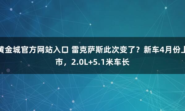 黄金城官方网站入口 雷克萨斯此次变了？新车4月份上市，2.0L+5.1米车长