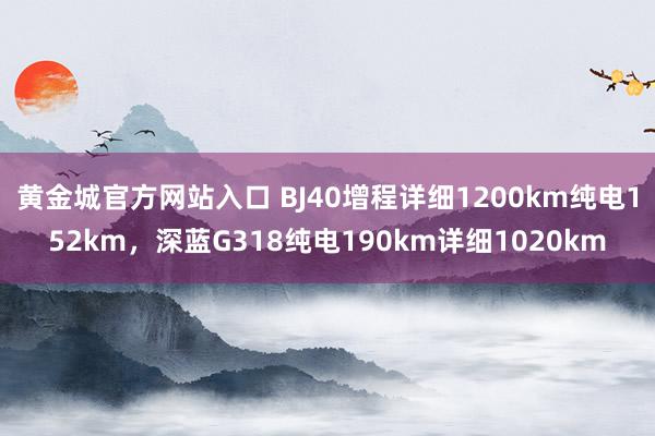 黄金城官方网站入口 BJ40增程详细1200km纯电152km，深蓝G318纯电190km详细1020km