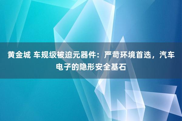 黄金城 车规级被迫元器件：严苛环境首选，汽车电子的隐形安全基石