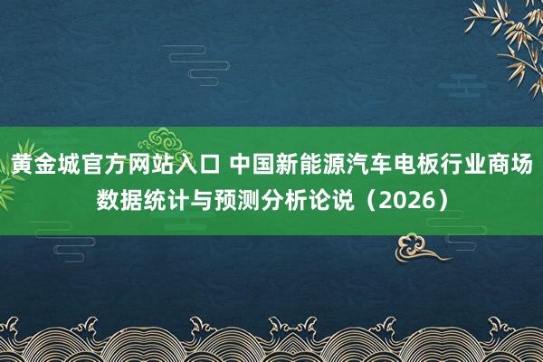 黄金城官方网站入口 中国新能源汽车电板行业商场数据统计与预测分析论说（2026）