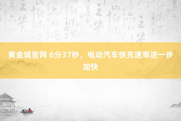 黄金城官网 6分37秒，电动汽车快充速率进一步加快