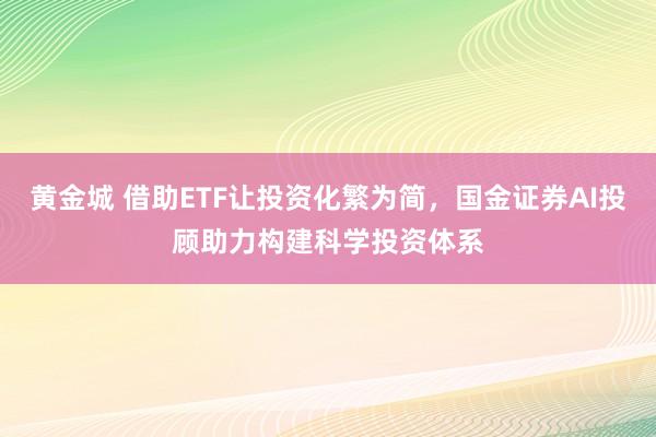 黄金城 借助ETF让投资化繁为简，国金证券AI投顾助力构建科学投资体系