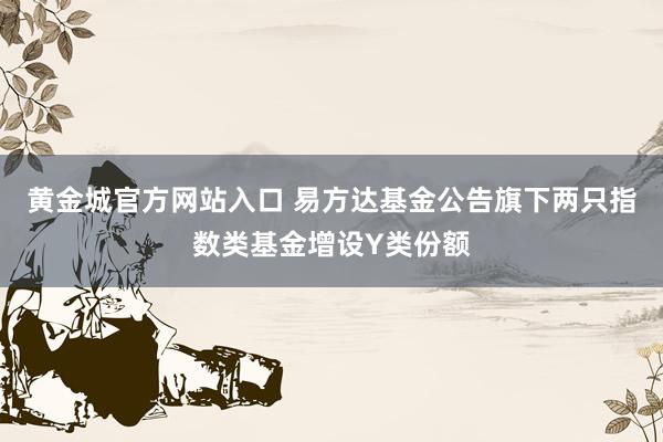 黄金城官方网站入口 易方达基金公告旗下两只指数类基金增设Y类份额