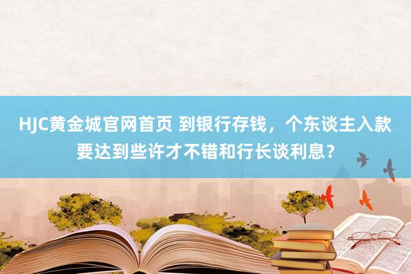 HJC黄金城官网首页 到银行存钱，个东谈主入款要达到些许才不错和行长谈利息？