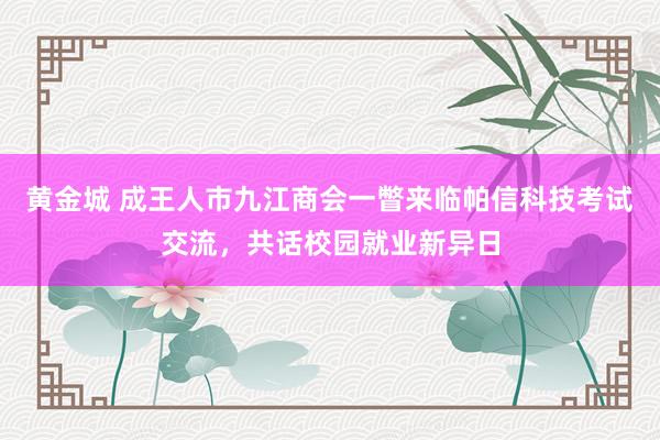 黄金城 成王人市九江商会一瞥来临帕信科技考试交流，共话校园就业新异日