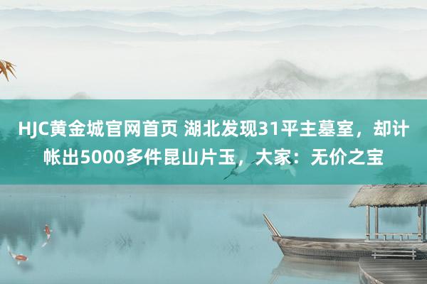 HJC黄金城官网首页 湖北发现31平主墓室，却计帐出5000多件昆山片玉，大家：无价之宝