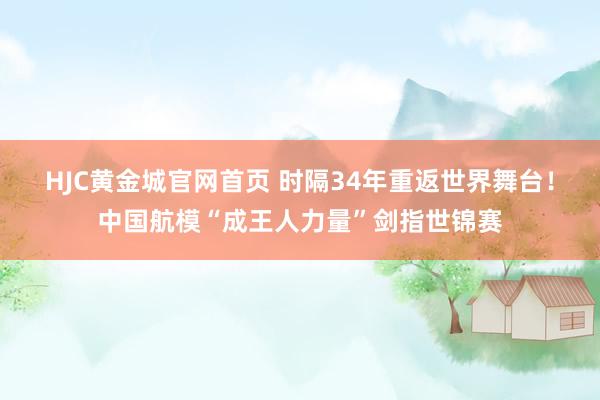 HJC黄金城官网首页 时隔34年重返世界舞台！中国航模“成王人力量”剑指世锦赛