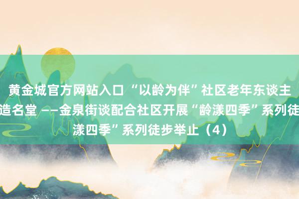 黄金城官方网站入口 “以龄为伴”社区老年东谈主友好氛围营造名堂 ——金泉街谈配合社区开展“龄漾四季”系列徒步举止（4）