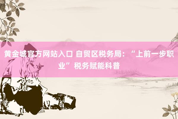 黄金城官方网站入口 自贸区税务局：“上前一步职业” 税务赋能科普