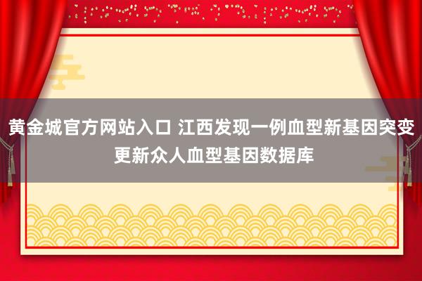 黄金城官方网站入口 江西发现一例血型新基因突变 更新众人血型基因数据库
