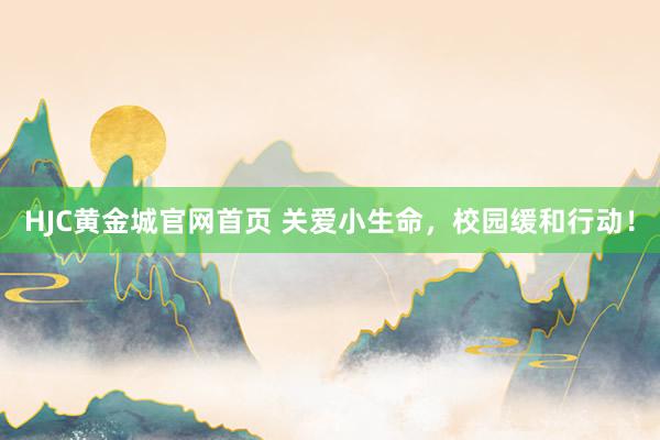 HJC黄金城官网首页 关爱小生命，校园缓和行动！