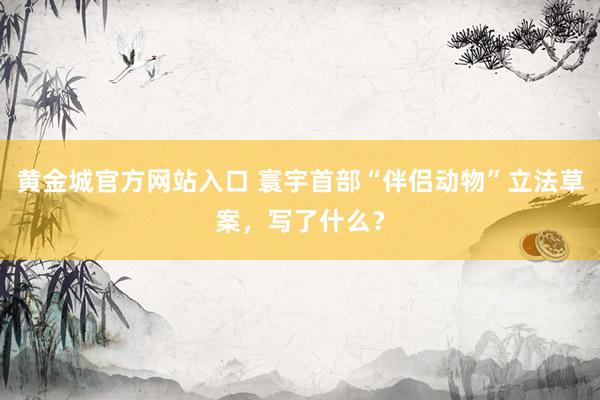 黄金城官方网站入口 寰宇首部“伴侣动物”立法草案，写了什么？