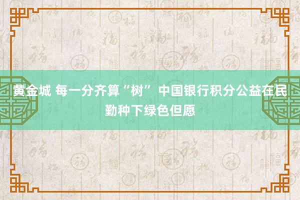 黄金城 每一分齐算“树” 中国银行积分公益在民勤种下绿色但愿