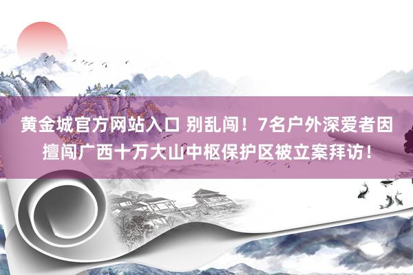 黄金城官方网站入口 别乱闯！7名户外深爱者因擅闯广西十万大山中枢保护区被立案拜访！