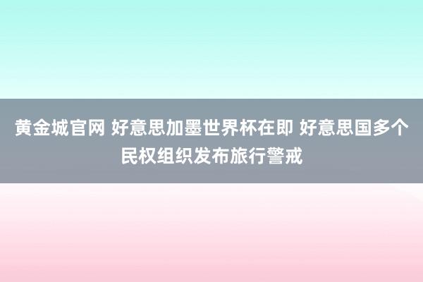黄金城官网 好意思加墨世界杯在即 好意思国多个民权组织发布旅行警戒
