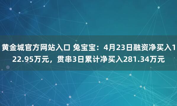 黄金城官方网站入口 兔宝宝：4月23日融资净买入122.95万元，贯串3日累计净买入281.34万元
