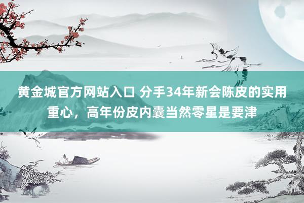 黄金城官方网站入口 分手34年新会陈皮的实用重心，高年份皮内囊当然零星是要津