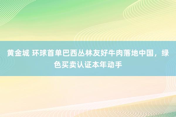 黄金城 环球首单巴西丛林友好牛肉落地中国，绿色买卖认证本年动手
