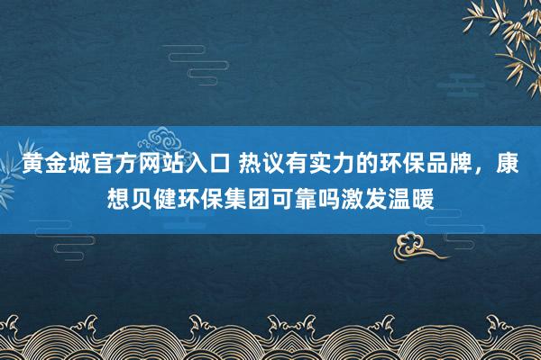 黄金城官方网站入口 热议有实力的环保品牌，康想贝健环保集团可靠吗激发温暖
