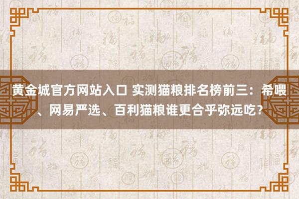 黄金城官方网站入口 实测猫粮排名榜前三：希喂、网易严选、百利猫粮谁更合乎弥远吃？