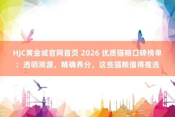 HJC黄金城官网首页 2026 优质猫粮口碑榜单：透明溯源，精确养分，这些猫粮值得推选
