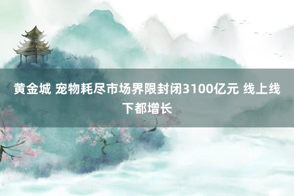 黄金城 宠物耗尽市场界限封闭3100亿元 线上线下都增长