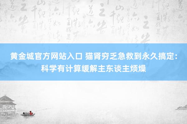 黄金城官方网站入口 猫肾穷乏急救到永久搞定：科学有计算缓解主东谈主烦燥