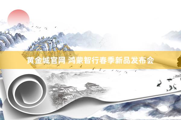 黄金城官网 鸿蒙智行春季新品发布会