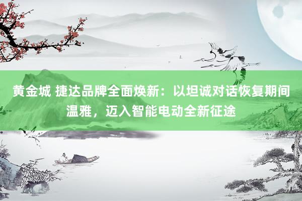 黄金城 捷达品牌全面焕新：以坦诚对话恢复期间温雅，迈入智能电动全新征途