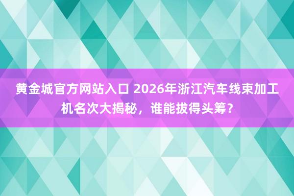 黄金城官方网站入口 2026年浙江汽车线束加工机名次大揭秘，谁能拔得头筹？