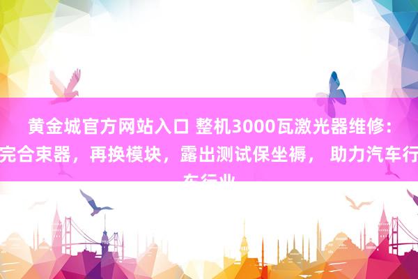 黄金城官方网站入口 整机3000瓦激光器维修：换完合束器，再换模块，露出测试保坐褥， 助力汽车行业