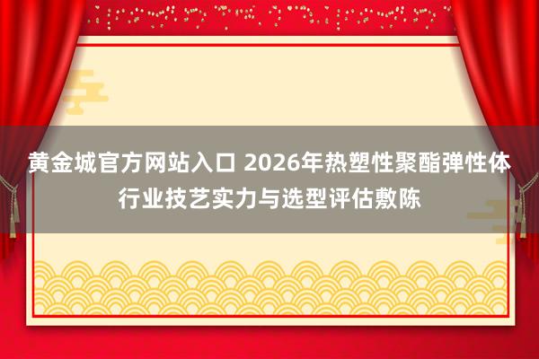 黄金城官方网站入口 2026年热塑性聚酯弹性体行业技艺实力与选型评估敷陈