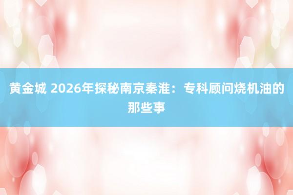 黄金城 2026年探秘南京秦淮：专科顾问烧机油的那些事