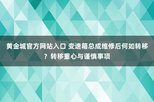 黄金城官方网站入口 变速箱总成维修后何如转移？转移重心与谨慎事项