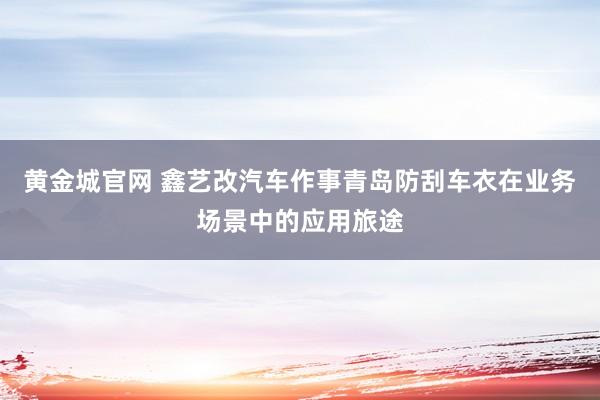 黄金城官网 鑫艺改汽车作事青岛防刮车衣在业务场景中的应用旅途