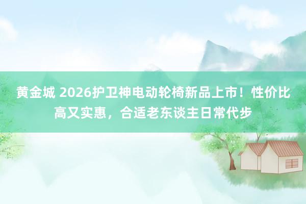 黄金城 2026护卫神电动轮椅新品上市！性价比高又实惠，合适老东谈主日常代步