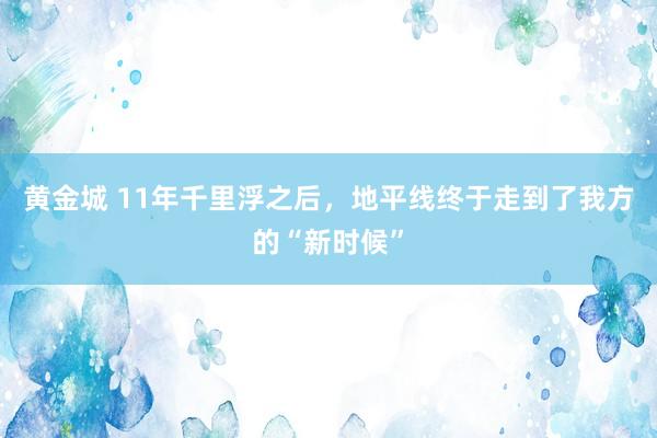 黄金城 11年千里浮之后，地平线终于走到了我方的“新时候”